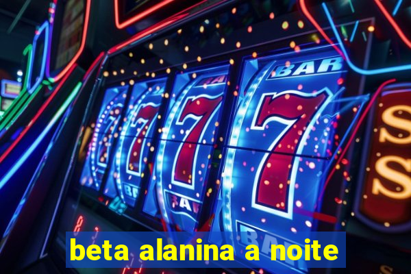 beta alanina a noite